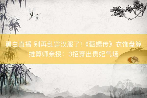 黑白直播 别再乱穿汉服了!《甄嬛传》衣饰盘算推算师亲授:3招穿出贵妃气场