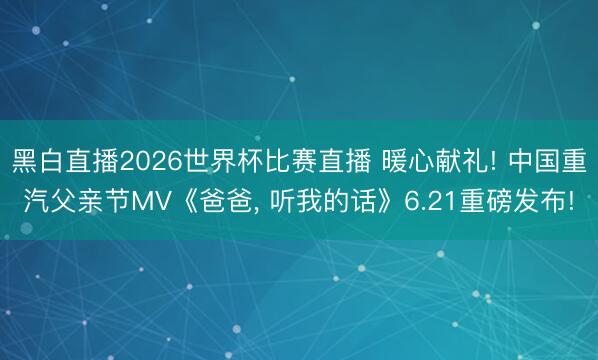 黑白直播2026世界杯比赛直播 暖心献礼! 中国重汽父亲节MV《爸爸， 听我的话》6.21重磅发布!