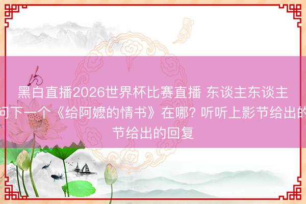黑白直播2026世界杯比赛直播 东谈主东谈主皆在问下一个《给阿嬷的情书》在哪? 听听上影节给出的回复