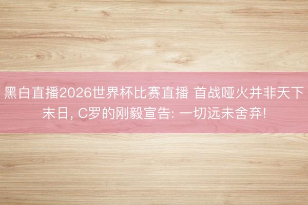 黑白直播2026世界杯比赛直播 首战哑火并非天下末日, C罗的刚毅宣告: 一切远未舍弃!