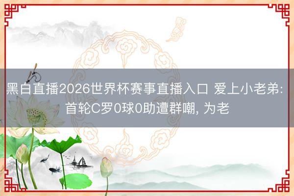 黑白直播2026世界杯赛事直播入口 爱上小老弟: 首轮C罗0球0助遭群嘲, 为老