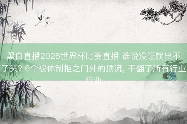 黑白直播2026世界杯比赛直播 谁说没证就出不了头? 6个被体制拒之门外的顶流, 干翻了所有行业