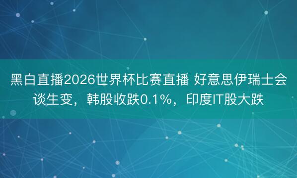 黑白直播2026世界杯比赛直播 好意思伊瑞士会谈生变,韩股收跌0.1%,印度IT股大跌