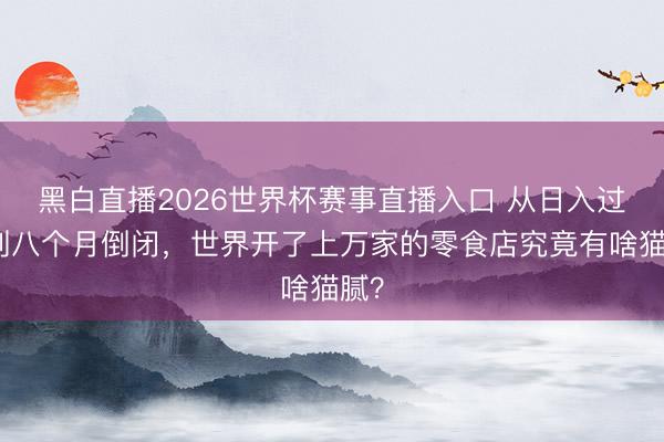 黑白直播2026世界杯赛事直播入口 从日入过万到八个月倒闭,世界开了上万家的零食店究竟有啥猫腻?