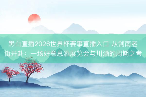 黑白直播2026世界杯赛事直播入口 从剑南老街开赴:一场好意思酒展览会与川酒的周期之考