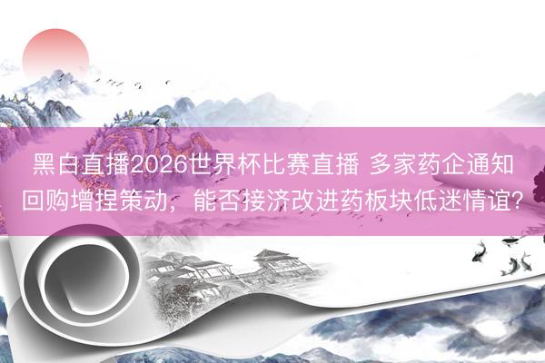 黑白直播2026世界杯比赛直播 多家药企通知回购增捏策动,能否接济改进药板块低迷情谊?