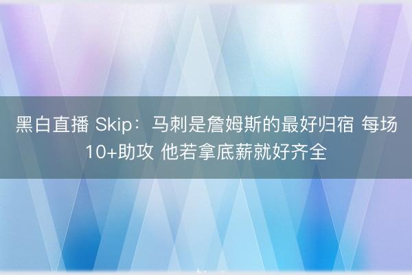 黑白直播 Skip：马刺是詹姆斯的最好归宿 每场10+助攻 他若拿底薪就好齐全