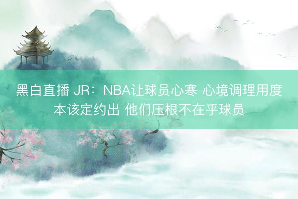 黑白直播 JR:NBA让球员心寒 心境调理用度本该定约出 他们压根不在乎球员