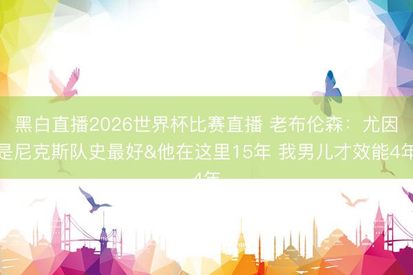 黑白直播2026世界杯比赛直播 老布伦森：尤因是尼克斯队史最好&他在这里15年 我男儿才效能4年