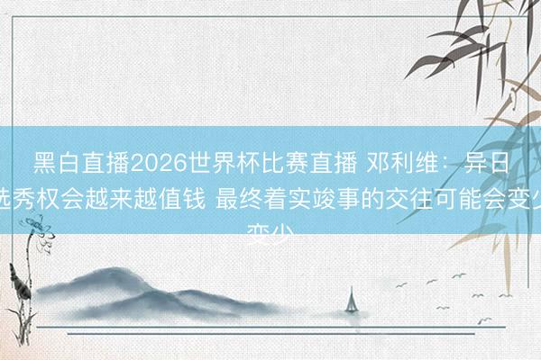 黑白直播2026世界杯比赛直播 邓利维:异日选秀权会越来越值钱 最终着实竣事的交往可能会变少