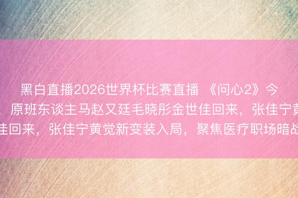 黑白直播2026世界杯比赛直播 《问心2》今晚19:30央视8套开播,原班东谈主马赵又廷毛晓彤金世佳回来,张佳宁黄觉新变装入局,聚焦医疗职场暗战与医患联系