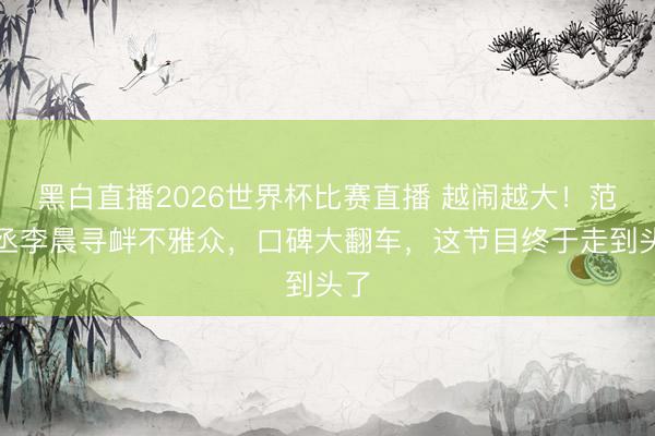 黑白直播2026世界杯比赛直播 越闹越大！范丞丞李晨寻衅不雅众，口碑大翻车，这节目终于走到头了