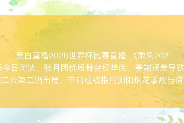 黑白直播2026世界杯比赛直播 《乘风2026》三公直播中侯宇寿辰今日淘汰、张月团优质舞台反垫底、赛制误差导致陶昕然二公第二仍出局,节目组被指用浏阳烟花事故当借口展期直播且未赔偿不雅众亏空